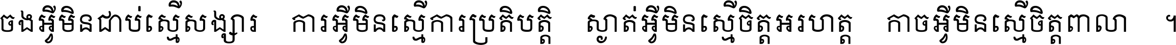 ចង​អ្វី​មិន​ជាប់​ស្មើ​សង្សារ ការ​អ្វី​មិន​ស្មើ​ការ​ប្រតិបត្តិ ស្ងាត់​អ្វី​មិន​ស្មើ​​ចិត្ត​អរហត្ត​ កាច​អ្វី​មិន​ស្មើ​ចិត្ត​ពាលា ។