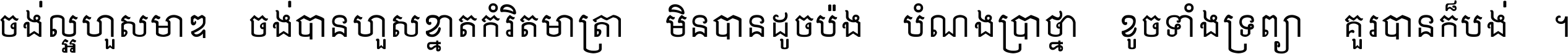ចង់​ល្អ​ហួស​មាឌ ចង់​បាន​ហួស​ខ្នាត​កំរិត​មាត្រា មិន​បាន​ដូច​ប៉ង បំណង​ប្រាថ្នា ខូច​ទាំងទ្រព្យា គួរ​បាន​ក៏បង់ ។