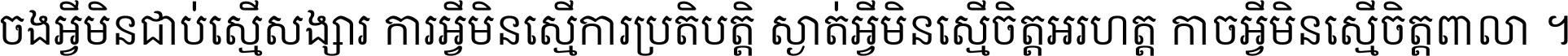 ចង​អ្វី​មិន​ជាប់​ស្មើ​សង្សារ ការ​អ្វី​មិន​ស្មើ​ការ​ប្រតិបត្តិ ស្ងាត់​អ្វី​មិន​ស្មើ​​ចិត្ត​អរហត្ត​ កាច​អ្វី​មិន​ស្មើ​ចិត្ត​ពាលា ។