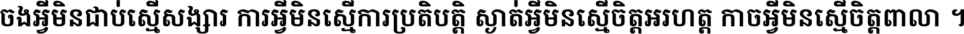 ចង​អ្វី​មិន​ជាប់​ស្មើ​សង្សារ ការ​អ្វី​មិន​ស្មើ​ការ​ប្រតិបត្តិ ស្ងាត់​អ្វី​មិន​ស្មើ​​ចិត្ត​អរហត្ត​ កាច​អ្វី​មិន​ស្មើ​ចិត្ត​ពាលា ។