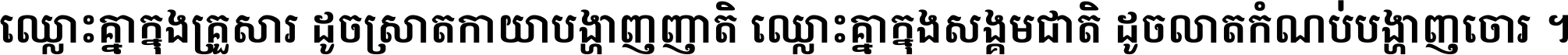 ឈ្លោះ​គ្នា​ក្នុង​គ្រួសារ ដូច​ស្រាត​កាយា​បង្ហាញ​ញាតិ ឈ្លោះគ្នាក្នុង​សង្គមជាតិ ដូច​លាត​កំណប់​បង្ហាញ​ចោរ ។