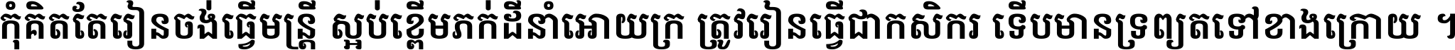 កុំ​គិត​តែ​រៀន​ចង់ធ្វើ​មន្ត្រី ស្អប់​ខ្ពើម​ភក់ដី​នាំអោយ​ក្រ ត្រូវ​រៀន​ធ្វើ​ជា​កសិករ ទើប​មានទ្រព្យ​ត​ទៅ​ខាង​ក្រោយ ។