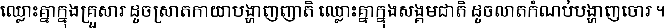 ឈ្លោះ​គ្នា​ក្នុង​គ្រួសារ ដូច​ស្រាត​កាយា​បង្ហាញ​ញាតិ ឈ្លោះគ្នាក្នុង​សង្គមជាតិ ដូច​លាត​កំណប់​បង្ហាញ​ចោរ ។