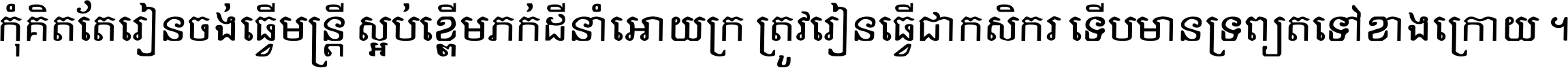 កុំ​គិត​តែ​រៀន​ចង់ធ្វើ​មន្ត្រី ស្អប់​ខ្ពើម​ភក់ដី​នាំអោយ​ក្រ ត្រូវ​រៀន​ធ្វើ​ជា​កសិករ ទើប​មានទ្រព្យ​ត​ទៅ​ខាង​ក្រោយ ។