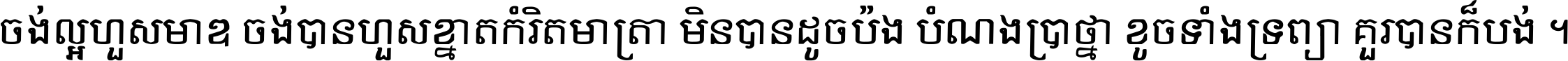 ចង់​ល្អ​ហួស​មាឌ ចង់​បាន​ហួស​ខ្នាត​កំរិត​មាត្រា មិន​បាន​ដូច​ប៉ង បំណង​ប្រាថ្នា ខូច​ទាំងទ្រព្យា គួរ​បាន​ក៏បង់ ។