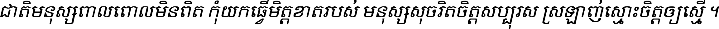 ជាតិ​មនុស្ស​ពាល​ពោល​មិន​ពិត កុំ​យក​ធ្វើ​មិត្ត​ខាត​របស់ មនុស្ស​សុចរិត​ចិត្ត​សប្បុរស ស្រឡាញ់​ស្មោះ​ចិត្ត​ឲ្យ​ស្មើ ។