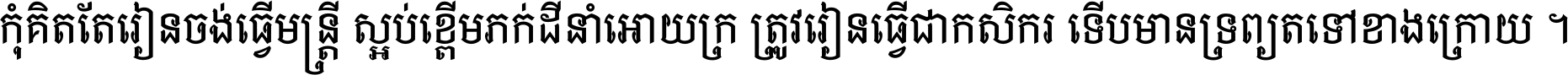 កុំ​គិត​តែ​រៀន​ចង់ធ្វើ​មន្ត្រី ស្អប់​ខ្ពើម​ភក់ដី​នាំអោយ​ក្រ ត្រូវ​រៀន​ធ្វើ​ជា​កសិករ ទើប​មានទ្រព្យ​ត​ទៅ​ខាង​ក្រោយ ។