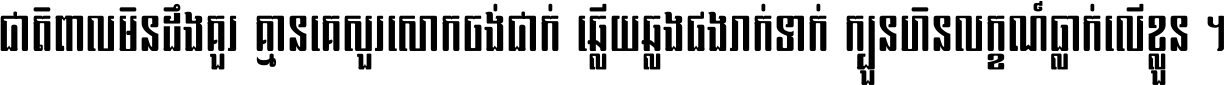 ជាតិ​ពាល​មិន​ដឹង​គួរ គ្មាន​គេ​សួរ​សោក​ចង់​ជាក់ ឆ្លើយ​ឆ្លង​ផង​រាក់​ទាក់​ ក្បួន​ហិន​លក្ខណ៍​ធ្លាក់​លើ​ខ្លួន ។