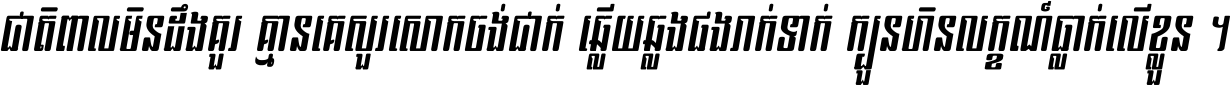 ជាតិ​ពាល​មិន​ដឹង​គួរ គ្មាន​គេ​សួរ​សោក​ចង់​ជាក់ ឆ្លើយ​ឆ្លង​ផង​រាក់​ទាក់​ ក្បួន​ហិន​លក្ខណ៍​ធ្លាក់​លើ​ខ្លួន ។