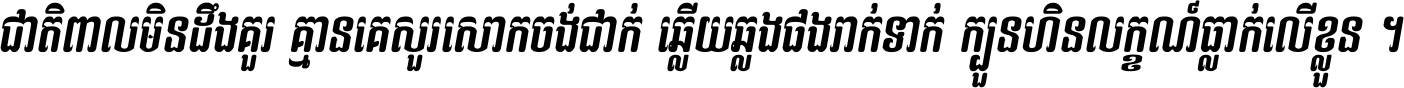 ជាតិ​ពាល​មិន​ដឹង​គួរ គ្មាន​គេ​សួរ​សោក​ចង់​ជាក់ ឆ្លើយ​ឆ្លង​ផង​រាក់​ទាក់​ ក្បួន​ហិន​លក្ខណ៍​ធ្លាក់​លើ​ខ្លួន ។