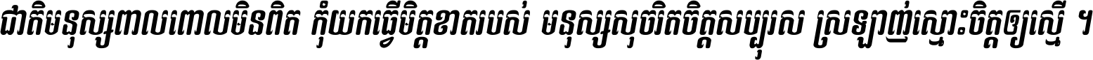 ជាតិ​មនុស្ស​ពាល​ពោល​មិន​ពិត កុំ​យក​ធ្វើ​មិត្ត​ខាត​របស់ មនុស្ស​សុចរិត​ចិត្ត​សប្បុរស ស្រឡាញ់​ស្មោះ​ចិត្ត​ឲ្យ​ស្មើ ។