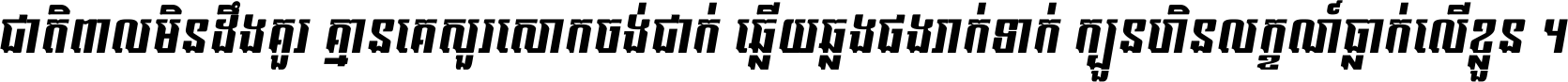 ជាតិ​ពាល​មិន​ដឹង​គួរ គ្មាន​គេ​សួរ​សោក​ចង់​ជាក់ ឆ្លើយ​ឆ្លង​ផង​រាក់​ទាក់​ ក្បួន​ហិន​លក្ខណ៍​ធ្លាក់​លើ​ខ្លួន ។