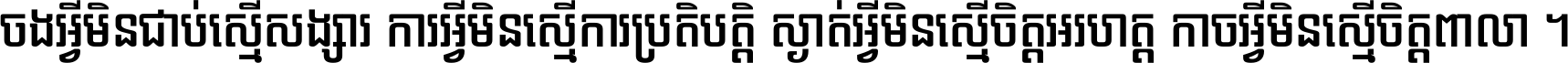ចង​អ្វី​មិន​ជាប់​ស្មើ​សង្សារ ការ​អ្វី​មិន​ស្មើ​ការ​ប្រតិបត្តិ ស្ងាត់​អ្វី​មិន​ស្មើ​​ចិត្ត​អរហត្ត​ កាច​អ្វី​មិន​ស្មើ​ចិត្ត​ពាលា ។