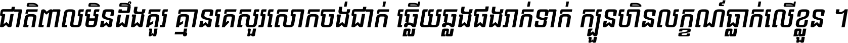 ជាតិ​ពាល​មិន​ដឹង​គួរ គ្មាន​គេ​សួរ​សោក​ចង់​ជាក់ ឆ្លើយ​ឆ្លង​ផង​រាក់​ទាក់​ ក្បួន​ហិន​លក្ខណ៍​ធ្លាក់​លើ​ខ្លួន ។