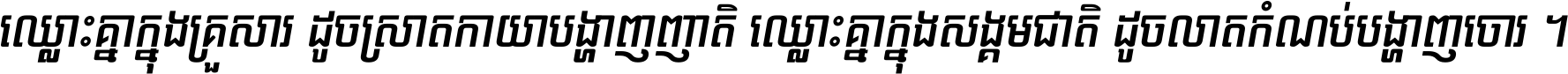 ឈ្លោះ​គ្នា​ក្នុង​គ្រួសារ ដូច​ស្រាត​កាយា​បង្ហាញ​ញាតិ ឈ្លោះគ្នាក្នុង​សង្គមជាតិ ដូច​លាត​កំណប់​បង្ហាញ​ចោរ ។