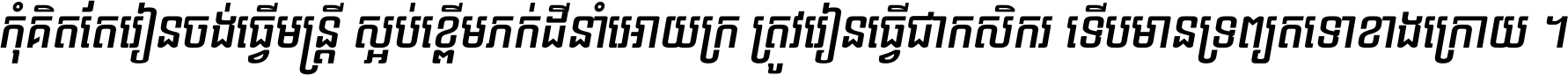 កុំ​គិត​តែ​រៀន​ចង់ធ្វើ​មន្ត្រី ស្អប់​ខ្ពើម​ភក់ដី​នាំអោយ​ក្រ ត្រូវ​រៀន​ធ្វើ​ជា​កសិករ ទើប​មានទ្រព្យ​ត​ទៅ​ខាង​ក្រោយ ។