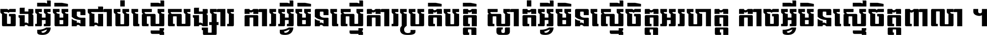 ចង​អ្វី​មិន​ជាប់​ស្មើ​សង្សារ ការ​អ្វី​មិន​ស្មើ​ការ​ប្រតិបត្តិ ស្ងាត់​អ្វី​មិន​ស្មើ​​ចិត្ត​អរហត្ត​ កាច​អ្វី​មិន​ស្មើ​ចិត្ត​ពាលា ។
