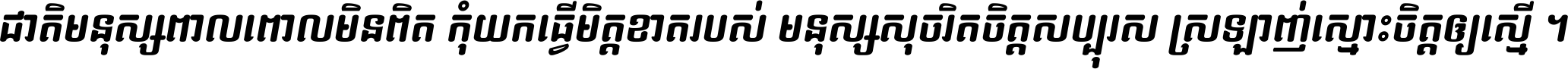 ជាតិ​មនុស្ស​ពាល​ពោល​មិន​ពិត កុំ​យក​ធ្វើ​មិត្ត​ខាត​របស់ មនុស្ស​សុចរិត​ចិត្ត​សប្បុរស ស្រឡាញ់​ស្មោះ​ចិត្ត​ឲ្យ​ស្មើ ។