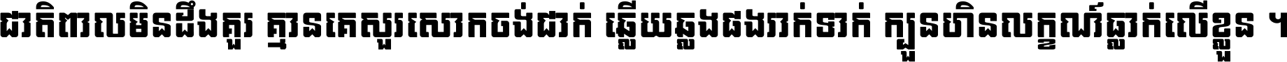 ជាតិ​ពាល​មិន​ដឹង​គួរ គ្មាន​គេ​សួរ​សោក​ចង់​ជាក់ ឆ្លើយ​ឆ្លង​ផង​រាក់​ទាក់​ ក្បួន​ហិន​លក្ខណ៍​ធ្លាក់​លើ​ខ្លួន ។