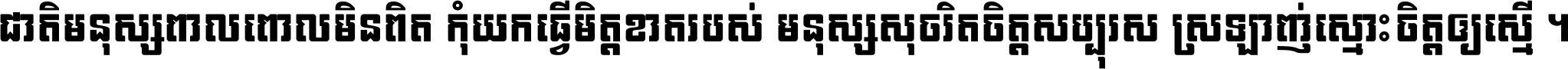 ជាតិ​មនុស្ស​ពាល​ពោល​មិន​ពិត កុំ​យក​ធ្វើ​មិត្ត​ខាត​របស់ មនុស្ស​សុចរិត​ចិត្ត​សប្បុរស ស្រឡាញ់​ស្មោះ​ចិត្ត​ឲ្យ​ស្មើ ។