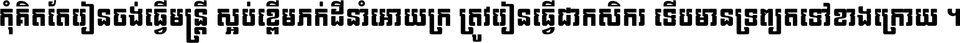 កុំ​គិត​តែ​រៀន​ចង់ធ្វើ​មន្ត្រី ស្អប់​ខ្ពើម​ភក់ដី​នាំអោយ​ក្រ ត្រូវ​រៀន​ធ្វើ​ជា​កសិករ ទើប​មានទ្រព្យ​ត​ទៅ​ខាង​ក្រោយ ។