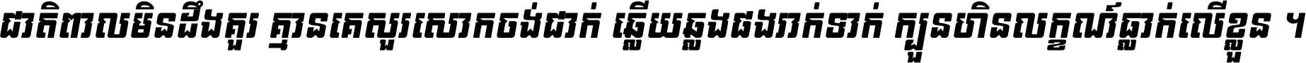 ជាតិ​ពាល​មិន​ដឹង​គួរ គ្មាន​គេ​សួរ​សោក​ចង់​ជាក់ ឆ្លើយ​ឆ្លង​ផង​រាក់​ទាក់​ ក្បួន​ហិន​លក្ខណ៍​ធ្លាក់​លើ​ខ្លួន ។