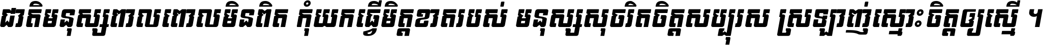 ជាតិ​មនុស្ស​ពាល​ពោល​មិន​ពិត កុំ​យក​ធ្វើ​មិត្ត​ខាត​របស់ មនុស្ស​សុចរិត​ចិត្ត​សប្បុរស ស្រឡាញ់​ស្មោះ​ចិត្ត​ឲ្យ​ស្មើ ។