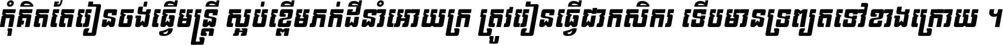កុំ​គិត​តែ​រៀន​ចង់ធ្វើ​មន្ត្រី ស្អប់​ខ្ពើម​ភក់ដី​នាំអោយ​ក្រ ត្រូវ​រៀន​ធ្វើ​ជា​កសិករ ទើប​មានទ្រព្យ​ត​ទៅ​ខាង​ក្រោយ ។