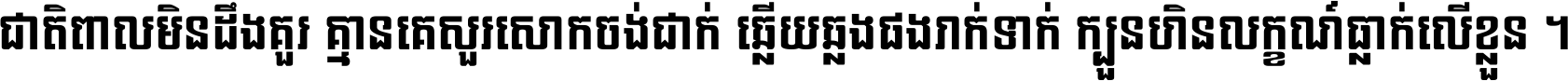 ជាតិ​ពាល​មិន​ដឹង​គួរ គ្មាន​គេ​សួរ​សោក​ចង់​ជាក់ ឆ្លើយ​ឆ្លង​ផង​រាក់​ទាក់​ ក្បួន​ហិន​លក្ខណ៍​ធ្លាក់​លើ​ខ្លួន ។