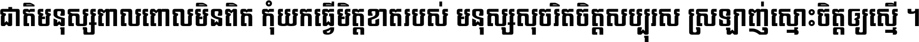 ជាតិ​មនុស្ស​ពាល​ពោល​មិន​ពិត កុំ​យក​ធ្វើ​មិត្ត​ខាត​របស់ មនុស្ស​សុចរិត​ចិត្ត​សប្បុរស ស្រឡាញ់​ស្មោះ​ចិត្ត​ឲ្យ​ស្មើ ។