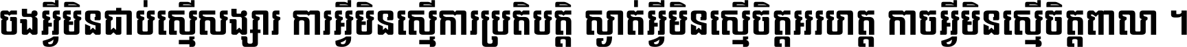 ចង​អ្វី​មិន​ជាប់​ស្មើ​សង្សារ ការ​អ្វី​មិន​ស្មើ​ការ​ប្រតិបត្តិ ស្ងាត់​អ្វី​មិន​ស្មើ​​ចិត្ត​អរហត្ត​ កាច​អ្វី​មិន​ស្មើ​ចិត្ត​ពាលា ។