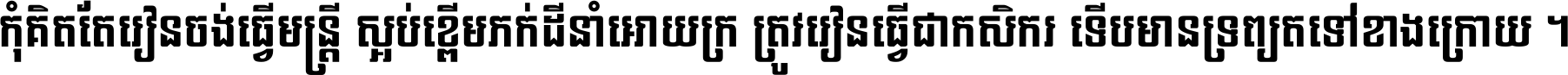 កុំ​គិត​តែ​រៀន​ចង់ធ្វើ​មន្ត្រី ស្អប់​ខ្ពើម​ភក់ដី​នាំអោយ​ក្រ ត្រូវ​រៀន​ធ្វើ​ជា​កសិករ ទើប​មានទ្រព្យ​ត​ទៅ​ខាង​ក្រោយ ។