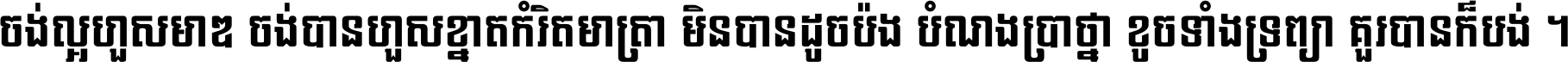 ចង់​ល្អ​ហួស​មាឌ ចង់​បាន​ហួស​ខ្នាត​កំរិត​មាត្រា មិន​បាន​ដូច​ប៉ង បំណង​ប្រាថ្នា ខូច​ទាំងទ្រព្យា គួរ​បាន​ក៏បង់ ។