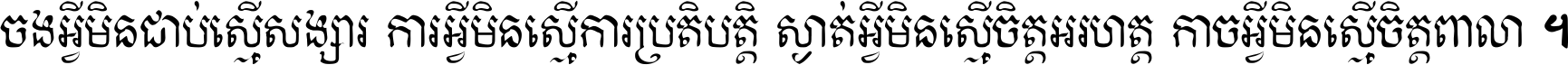 ចង​អ្វី​មិន​ជាប់​ស្មើ​សង្សារ ការ​អ្វី​មិន​ស្មើ​ការ​ប្រតិបត្តិ ស្ងាត់​អ្វី​មិន​ស្មើ​​ចិត្ត​អរហត្ត​ កាច​អ្វី​មិន​ស្មើ​ចិត្ត​ពាលា ។