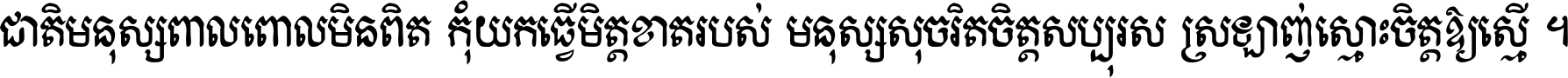 ជាតិ​មនុស្ស​ពាល​ពោល​មិន​ពិត កុំ​យក​ធ្វើ​មិត្ត​ខាត​របស់ មនុស្ស​សុចរិត​ចិត្ត​សប្បុរស ស្រឡាញ់​ស្មោះ​ចិត្ត​ឲ្យ​ស្មើ ។