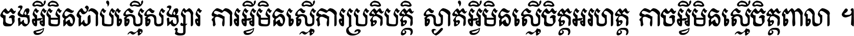 ចង​អ្វី​មិន​ជាប់​ស្មើ​សង្សារ ការ​អ្វី​មិន​ស្មើ​ការ​ប្រតិបត្តិ ស្ងាត់​អ្វី​មិន​ស្មើ​​ចិត្ត​អរហត្ត​ កាច​អ្វី​មិន​ស្មើ​ចិត្ត​ពាលា ។