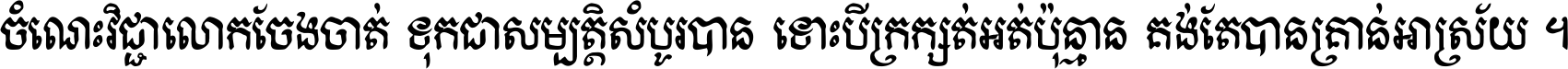 ចំណេះ​វិជ្ជា​លោក​ចែង​ចាត់ ទុក​ជា​សម្បត្តិ​សំបូរ​បាន ទោះ​បី​ក្រក្សត់​អត់​ប៉ុន្មាន គង់​តែ​បាន​គ្រាន់​អាស្រ័យ ។