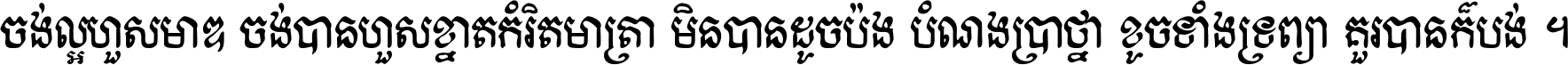 ចង់​ល្អ​ហួស​មាឌ ចង់​បាន​ហួស​ខ្នាត​កំរិត​មាត្រា មិន​បាន​ដូច​ប៉ង បំណង​ប្រាថ្នា ខូច​ទាំងទ្រព្យា គួរ​បាន​ក៏បង់ ។