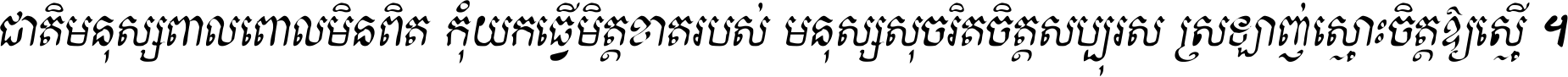 ជាតិ​មនុស្ស​ពាល​ពោល​មិន​ពិត កុំ​យក​ធ្វើ​មិត្ត​ខាត​របស់ មនុស្ស​សុចរិត​ចិត្ត​សប្បុរស ស្រឡាញ់​ស្មោះ​ចិត្ត​ឲ្យ​ស្មើ ។