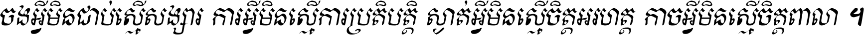 ចង​អ្វី​មិន​ជាប់​ស្មើ​សង្សារ ការ​អ្វី​មិន​ស្មើ​ការ​ប្រតិបត្តិ ស្ងាត់​អ្វី​មិន​ស្មើ​​ចិត្ត​អរហត្ត​ កាច​អ្វី​មិន​ស្មើ​ចិត្ត​ពាលា ។