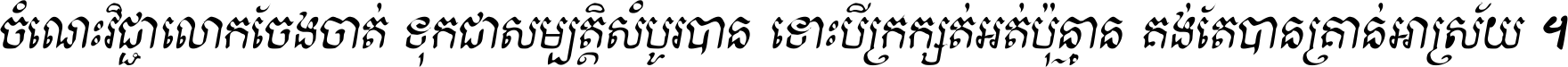 ចំណេះ​វិជ្ជា​លោក​ចែង​ចាត់ ទុក​ជា​សម្បត្តិ​សំបូរ​បាន ទោះ​បី​ក្រក្សត់​អត់​ប៉ុន្មាន គង់​តែ​បាន​គ្រាន់​អាស្រ័យ ។