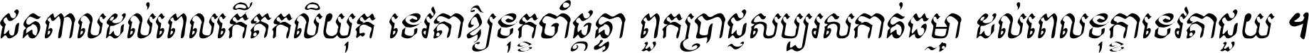 ជនពាល​ដល់​ពេល​កើត​កលិយុគ ទេវតា​ឲ្យ​ទុក្ខ​ចាំ​ផ្ដន្ទា ពួក​ប្រាជ្ញ​សប្បរស​កាន់​ធម្មា ដល់​ពេល​ទុក្ខា​ទេវតា​ជួយ ។