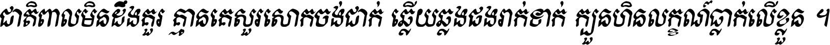ជាតិ​ពាល​មិន​ដឹង​គួរ គ្មាន​គេ​សួរ​សោក​ចង់​ជាក់ ឆ្លើយ​ឆ្លង​ផង​រាក់​ទាក់​ ក្បួន​ហិន​លក្ខណ៍​ធ្លាក់​លើ​ខ្លួន ។