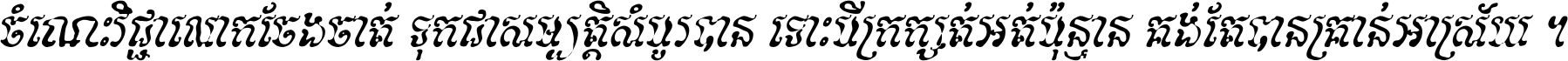 ចំណេះ​វិជ្ជា​លោក​ចែង​ចាត់ ទុក​ជា​សម្បត្តិ​សំបូរ​បាន ទោះ​បី​ក្រក្សត់​អត់​ប៉ុន្មាន គង់​តែ​បាន​គ្រាន់​អាស្រ័យ ។