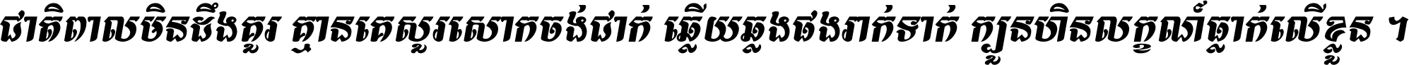 ជាតិ​ពាល​មិន​ដឹង​គួរ គ្មាន​គេ​សួរ​សោក​ចង់​ជាក់ ឆ្លើយ​ឆ្លង​ផង​រាក់​ទាក់​ ក្បួន​ហិន​លក្ខណ៍​ធ្លាក់​លើ​ខ្លួន ។