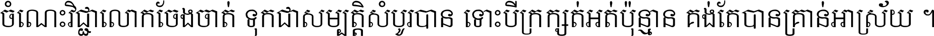 ចំណេះ​វិជ្ជា​លោក​ចែង​ចាត់ ទុក​ជា​សម្បត្តិ​សំបូរ​បាន ទោះ​បី​ក្រក្សត់​អត់​ប៉ុន្មាន គង់​តែ​បាន​គ្រាន់​អាស្រ័យ ។