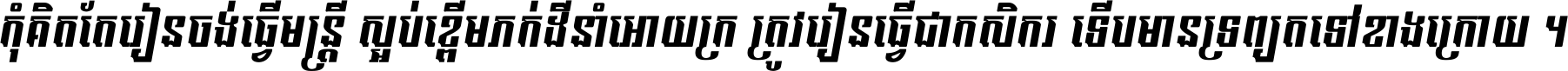 កុំ​គិត​តែ​រៀន​ចង់ធ្វើ​មន្ត្រី ស្អប់​ខ្ពើម​ភក់ដី​នាំអោយ​ក្រ ត្រូវ​រៀន​ធ្វើ​ជា​កសិករ ទើប​មានទ្រព្យ​ត​ទៅ​ខាង​ក្រោយ ។