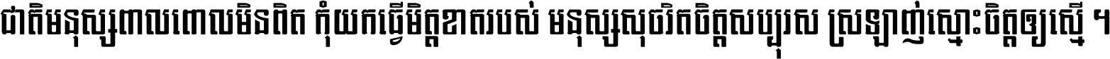 ជាតិ​មនុស្ស​ពាល​ពោល​មិន​ពិត កុំ​យក​ធ្វើ​មិត្ត​ខាត​របស់ មនុស្ស​សុចរិត​ចិត្ត​សប្បុរស ស្រឡាញ់​ស្មោះ​ចិត្ត​ឲ្យ​ស្មើ ។
