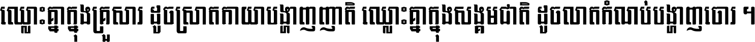 ឈ្លោះ​គ្នា​ក្នុង​គ្រួសារ ដូច​ស្រាត​កាយា​បង្ហាញ​ញាតិ ឈ្លោះគ្នាក្នុង​សង្គមជាតិ ដូច​លាត​កំណប់​បង្ហាញ​ចោរ ។