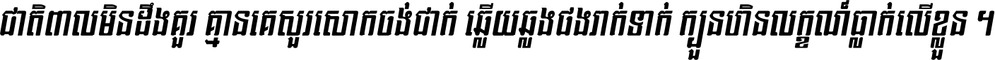 ជាតិ​ពាល​មិន​ដឹង​គួរ គ្មាន​គេ​សួរ​សោក​ចង់​ជាក់ ឆ្លើយ​ឆ្លង​ផង​រាក់​ទាក់​ ក្បួន​ហិន​លក្ខណ៍​ធ្លាក់​លើ​ខ្លួន ។